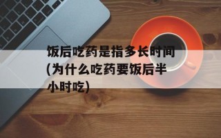 饭后吃药是指多长时间(为什么吃药要饭后半小时吃)