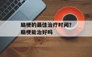 脑梗的最佳治疗时间？脑梗能治好吗