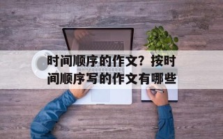 时间顺序的作文？按时间顺序写的作文有哪些