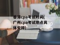 香港cpa考试时间(广州cpa考试地点具体安排)