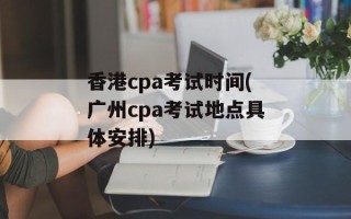 香港cpa考试时间(广州cpa考试地点具体安排)