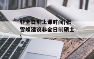 非全日制上课时间(张雪峰建议非全日制硕士)