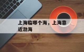 上海临哪个海，上海靠近渤海