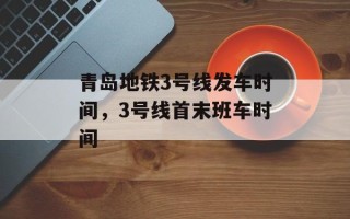 青岛地铁3号线发车时间，3号线首末班车时间