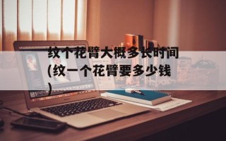 纹个花臂大概多长时间(纹一个花臂要多少钱)