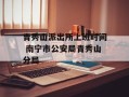 青秀山派出所上班时间 南宁市公安局青秀山分局