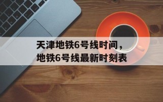 天津地铁6号线时间，地铁6号线最新时刻表