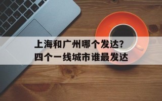 上海和广州哪个发达？四个一线城市谁最发达