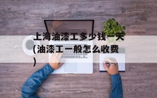 上海油漆工多少钱一天(油漆工一般怎么收费)