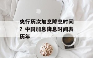 央行历次加息降息时间？中国加息降息时间表历年