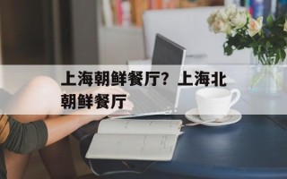 上海朝鲜餐厅？上海北朝鲜餐厅
