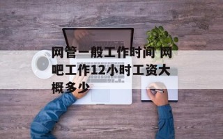网管一般工作时间 网吧工作12小时工资大概多少
