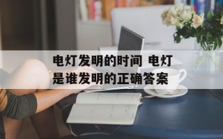 电灯发明的时间 电灯是谁发明的正确答案
