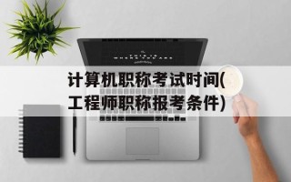 计算机职称考试时间(工程师职称报考条件)
