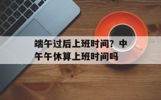 端午过后上班时间？中午午休算上班时间吗