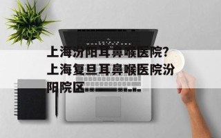 上海汾阳耳鼻喉医院？上海复旦耳鼻喉医院汾阳院区