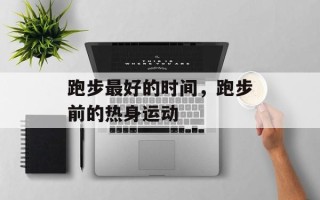 跑步最好的时间，跑步前的热身运动