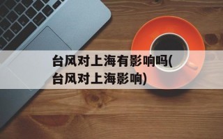 台风对上海有影响吗(台风对上海影响)