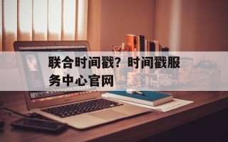 联合时间戳？时间戳服务中心官网