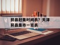 蓟县赶集时间表？天津蓟县集市一览表