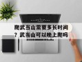 爬武当山需要多长时间？武当山可以晚上爬吗