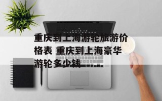重庆到上海游轮旅游价格表 重庆到上海豪华游轮多少钱