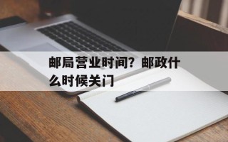 邮局营业时间？邮政什么时候关门