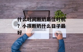 什么时间断奶最佳时机？小孩断奶什么日子最好
