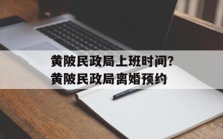 黄陂民政局上班时间？黄陂民政局离婚预约