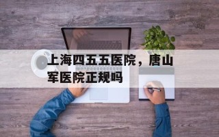 上海四五五医院，唐山军医院正规吗