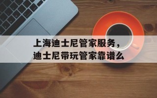 上海迪士尼管家服务，迪士尼带玩管家靠谱么