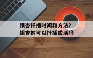 银杏扦插时间和方法？银杏树可以扦插成活吗