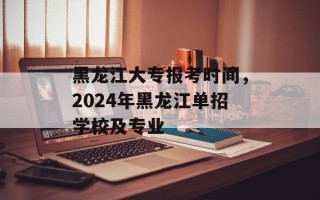 黑龙江大专报考时间，2024年黑龙江单招学校及专业