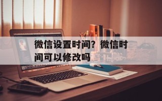 微信设置时间？微信时间可以修改吗