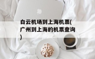 白云机场到上海机票(广州到上海的机票查询)