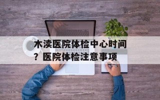 木渎医院体检中心时间？医院体检注意事项