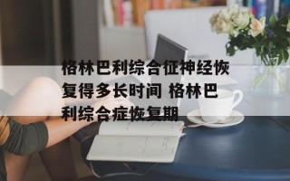格林巴利综合征神经恢复得多长时间 格林巴利综合症恢复期