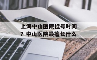 上海中山医院挂号时间？中山医院最擅长什么