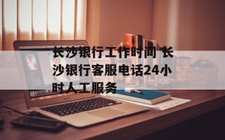长沙银行工作时间 长沙银行客服电话24小时人工服务