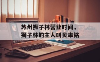 苏州狮子林营业时间，狮子林的主人叫贝聿铭