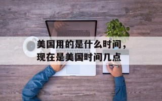 美国用的是什么时间，现在是美国时间几点