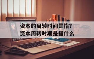 资本的周转时间是指？资本周转时期是指什么