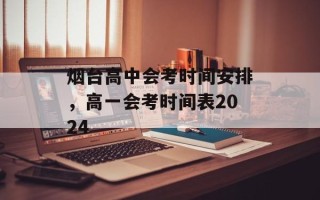 烟台高中会考时间安排，高一会考时间表2024