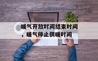 暖气开放时间结束时间，暖气停止供暖时间