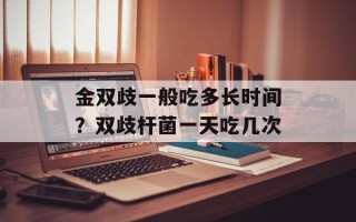 金双歧一般吃多长时间？双歧杆菌一天吃几次
