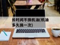 长时间不换机油(机油多久换一次)
