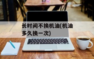 长时间不换机油(机油多久换一次)