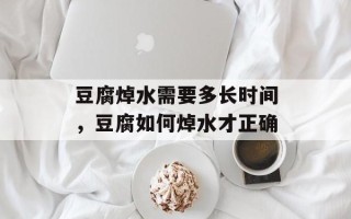 豆腐焯水需要多长时间，豆腐如何焯水才正确