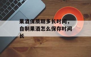 果酒保质期多长时间，自制果酒怎么保存时间长