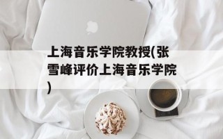 上海音乐学院教授(张雪峰评价上海音乐学院)